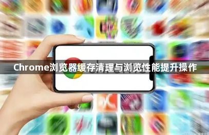 Chrome浏览器缓存清理与浏览性能提升操作1