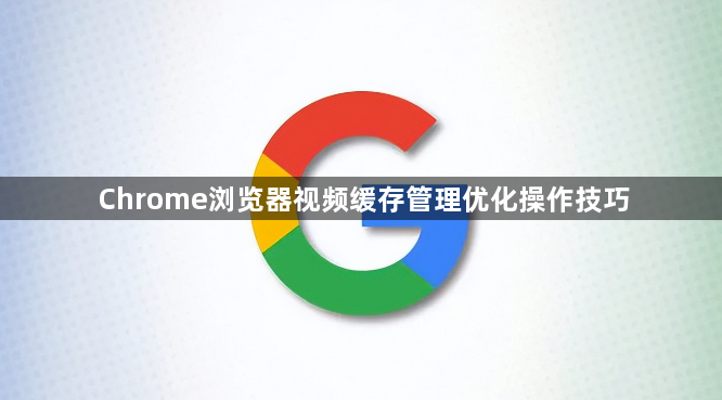 Chrome浏览器视频缓存管理优化操作技巧1