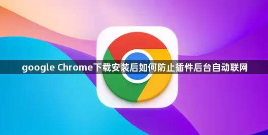 google Chrome下载安装后如何防止插件后台自动联网1