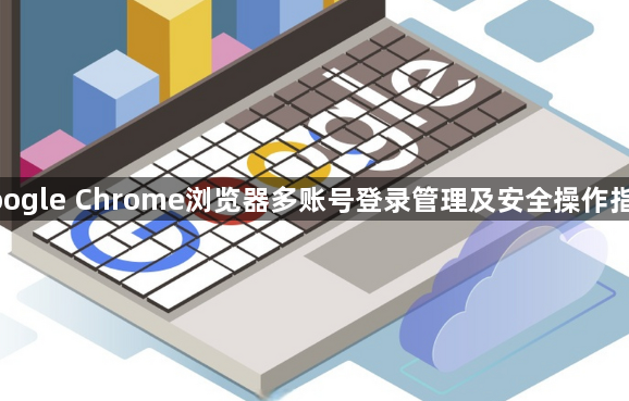 google Chrome浏览器多账号登录管理及安全操作指南1